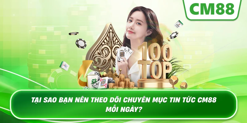 Tại sao bạn nên theo dõi chuyên mục Tin Tức Cm88 mỗi ngày?